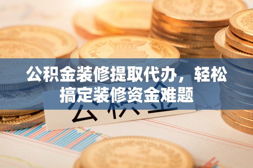 简阳公积金装修提取代办，轻松搞定装修资金难题