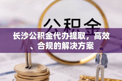 简阳长沙公积金代办提取，高效、合规的解决方案