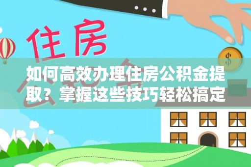 简阳如何高效办理住房公积金提取？掌握这些技巧轻松搞定