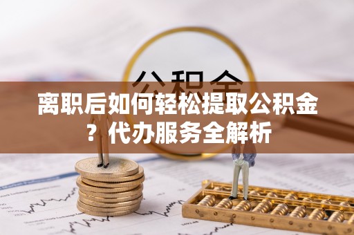 简阳离职后如何轻松提取公积金？代办服务全解析