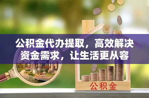 简阳公积金代办提取，高效解决资金需求，让生活更从容