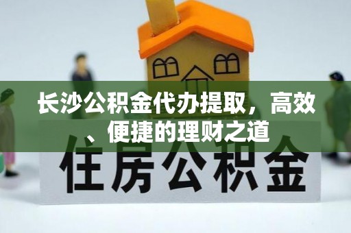 简阳长沙公积金代办提取，高效、便捷的理财之道