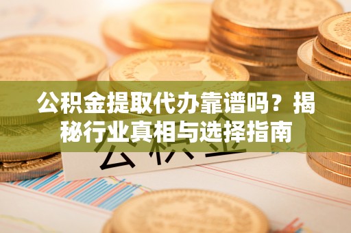 简阳公积金提取代办靠谱吗？揭秘行业真相与选择指南