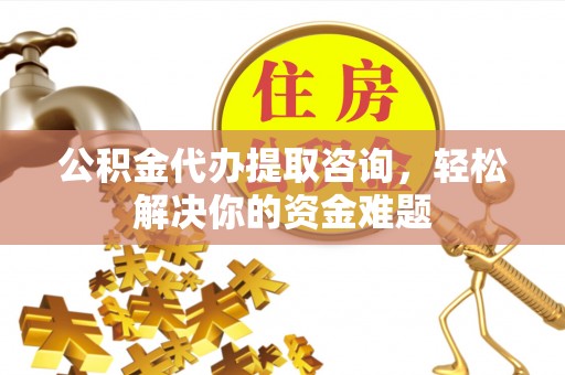 简阳公积金代办提取咨询，轻松解决你的资金难题