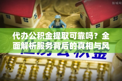 简阳代办公积金提取可靠吗？全面解析服务背后的真相与风险