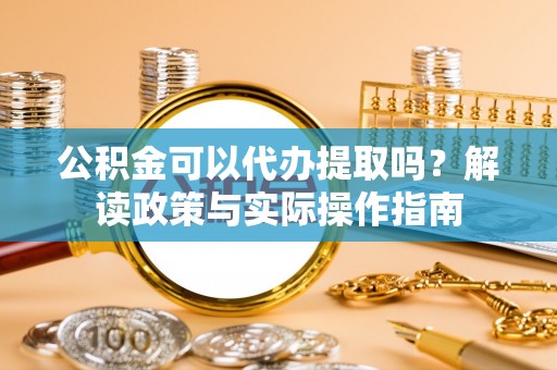 简阳公积金可以代办提取吗？解读政策与实际操作指南