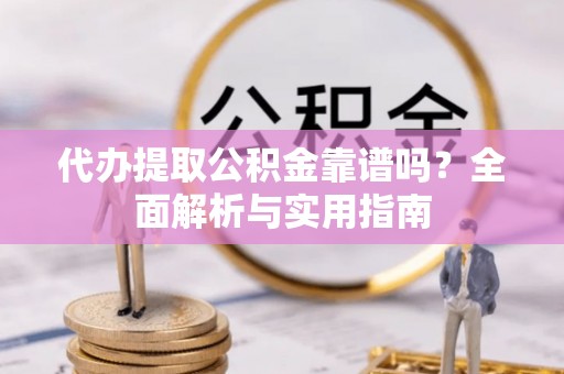 简阳代办提取公积金靠谱吗？全面解析与实用指南