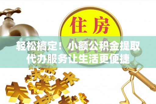 简阳轻松搞定！小额公积金提取代办服务让生活更便捷