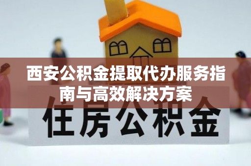 简阳西安公积金提取代办服务指南与高效解决方案