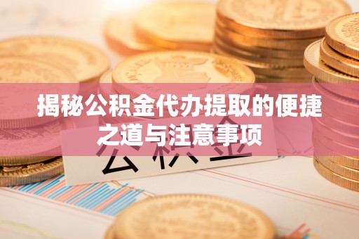 简阳揭秘公积金代办提取的便捷之道与注意事项