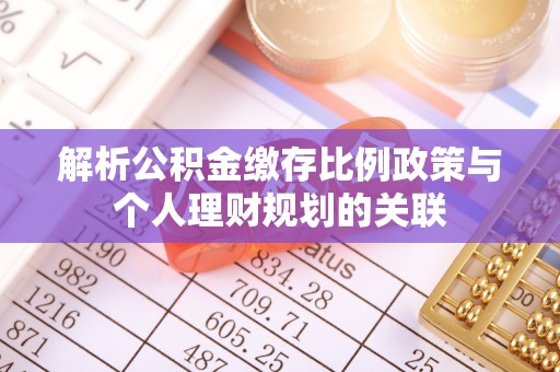 简阳解析公积金缴存比例政策与个人理财规划的关联