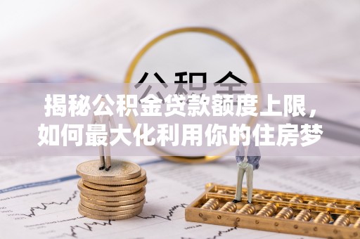 简阳揭秘公积金贷款额度上限，如何最大化利用你的住房梦想资金？
