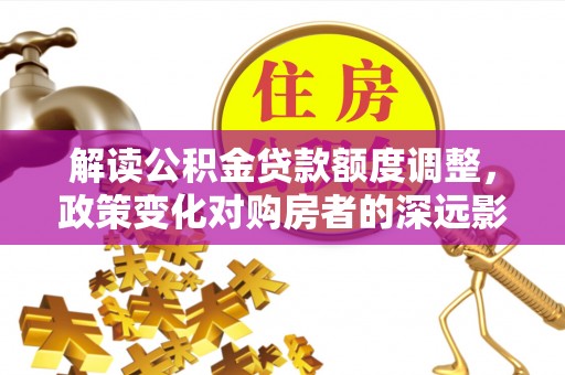 简阳解读公积金贷款额度调整，政策变化对购房者的深远影响