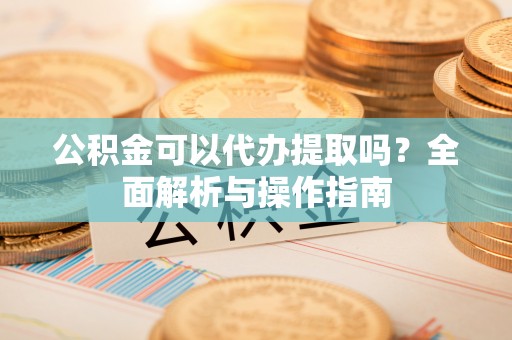 简阳公积金可以代办提取吗？全面解析与操作指南