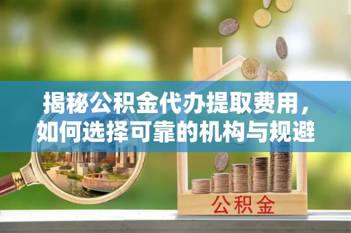 简阳揭秘公积金代办提取费用，如何选择可靠的机构与规避潜在风险