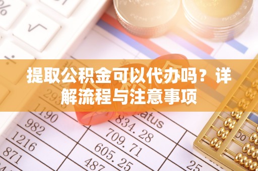简阳提取公积金可以代办吗？详解流程与注意事项