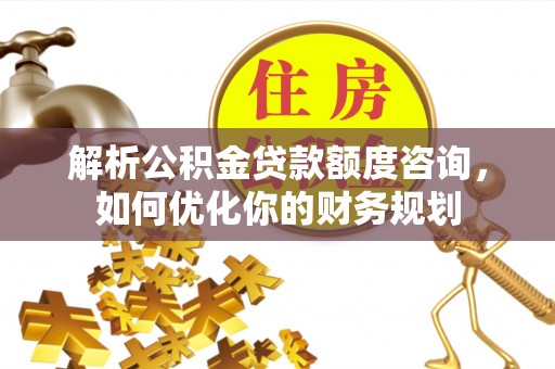简阳解析公积金贷款额度咨询，如何优化你的财务规划