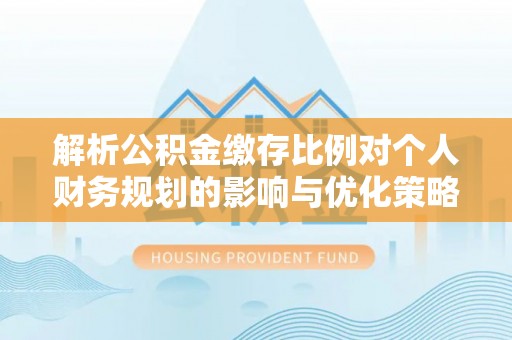 简阳解析公积金缴存比例对个人财务规划的影响与优化策略