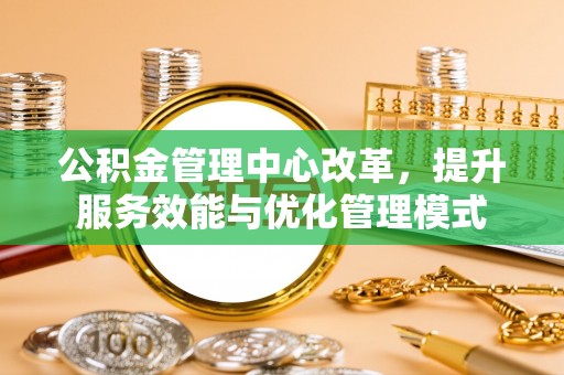 简阳公积金管理中心改革，提升服务效能与优化管理模式