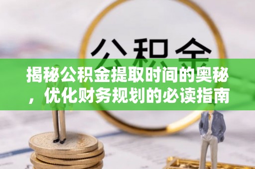 简阳揭秘公积金提取时间的奥秘，优化财务规划的必读指南