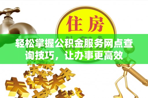 简阳轻松掌握公积金服务网点查询技巧，让办事更高效