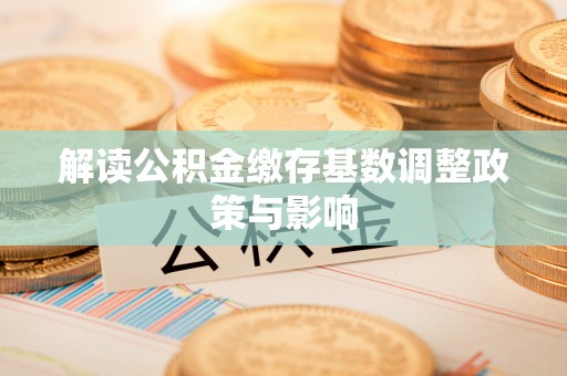 简阳解读公积金缴存基数调整政策与影响
