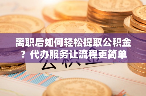 简阳离职后如何轻松提取公积金？代办服务让流程更简单