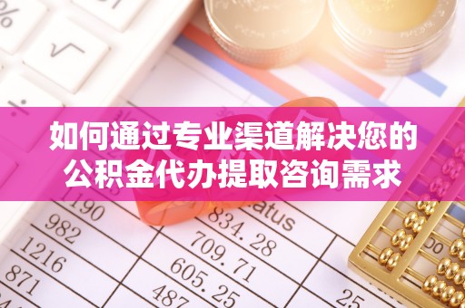 简阳如何通过专业渠道解决您的公积金代办提取咨询需求