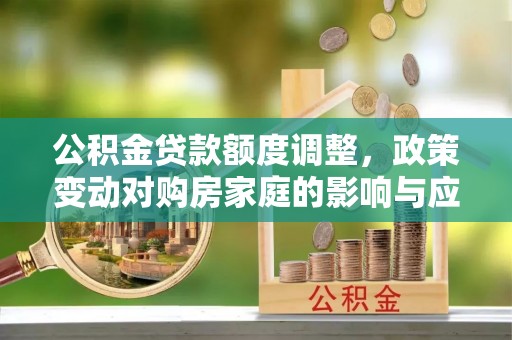 简阳公积金贷款额度调整，政策变动对购房家庭的影响与应对策略