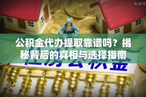 简阳公积金代办提取靠谱吗？揭秘背后的真相与选择指南