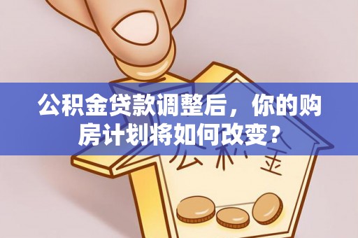 简阳公积金贷款调整后，你的购房计划将如何改变？