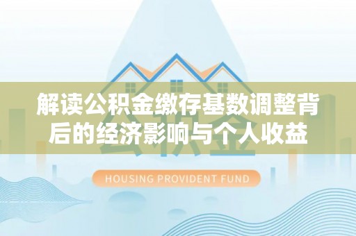 简阳解读公积金缴存基数调整背后的经济影响与个人收益