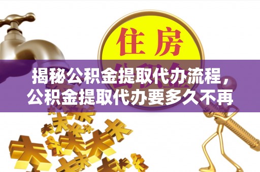 简阳揭秘公积金提取代办流程，公积金提取代办要多久不再迷茫
