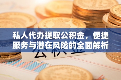 简阳私人代办提取公积金，便捷服务与潜在风险的全面解析