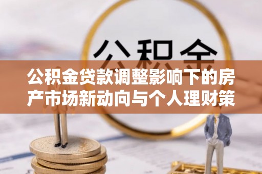 简阳公积金贷款调整影响下的房产市场新动向与个人理财策略
