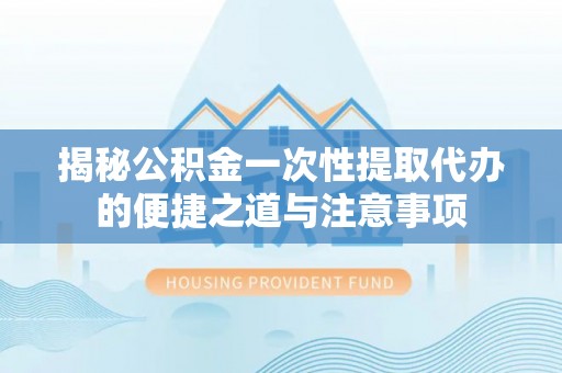 简阳揭秘公积金一次性提取代办的便捷之道与注意事项