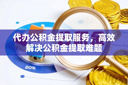 简阳代办公积金提取服务，高效解决公积金提取难题