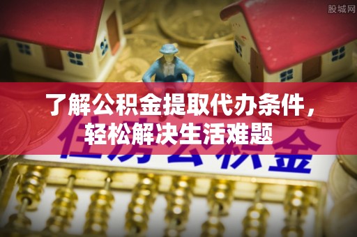 简阳了解公积金提取代办条件，轻松解决生活难题