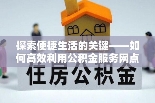 简阳探索便捷生活的关键——如何高效利用公积金服务网点查询功能