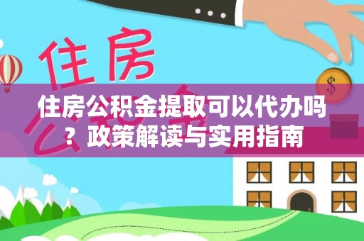 简阳住房公积金提取可以代办吗？政策解读与实用指南