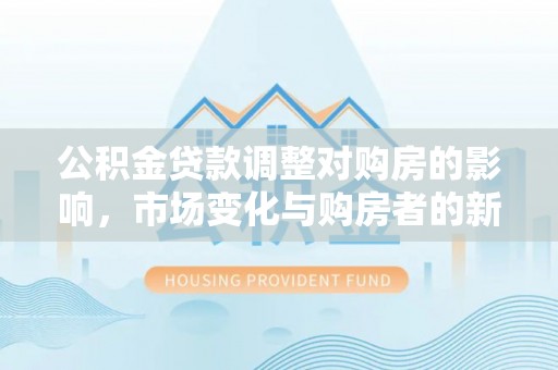 简阳公积金贷款调整对购房的影响，市场变化与购房者的新选择