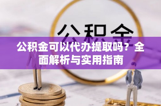 简阳公积金可以代办提取吗？全面解析与实用指南