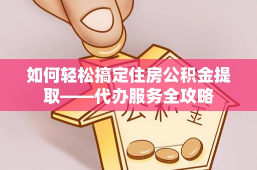 简阳如何轻松搞定住房公积金提取——代办服务全攻略