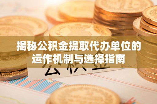 简阳揭秘公积金提取代办单位的运作机制与选择指南
