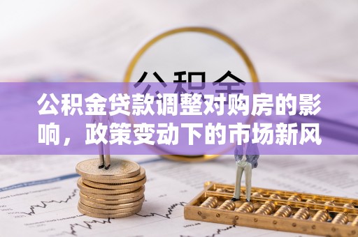 简阳公积金贷款调整对购房的影响，政策变动下的市场新风向