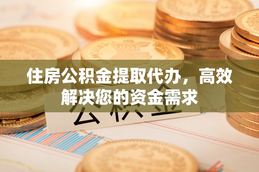 简阳住房公积金提取代办，高效解决您的资金需求