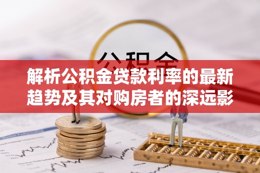 简阳解析公积金贷款利率的最新趋势及其对购房者的深远影响