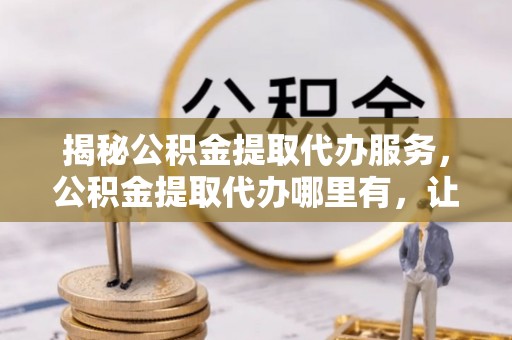 简阳揭秘公积金提取代办服务，公积金提取代办哪里有，让你省时省心的解决方案