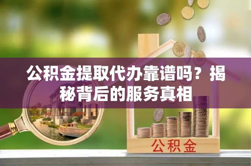 简阳公积金提取代办靠谱吗？揭秘背后的服务真相