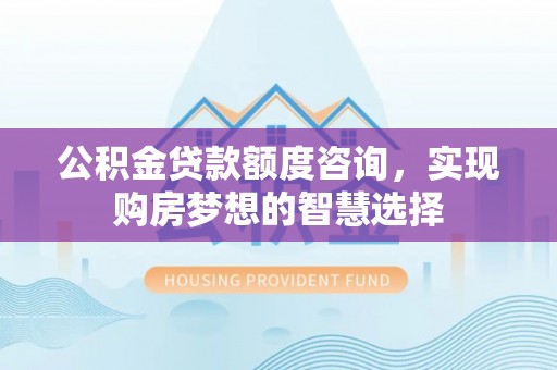 简阳公积金贷款额度咨询，实现购房梦想的智慧选择